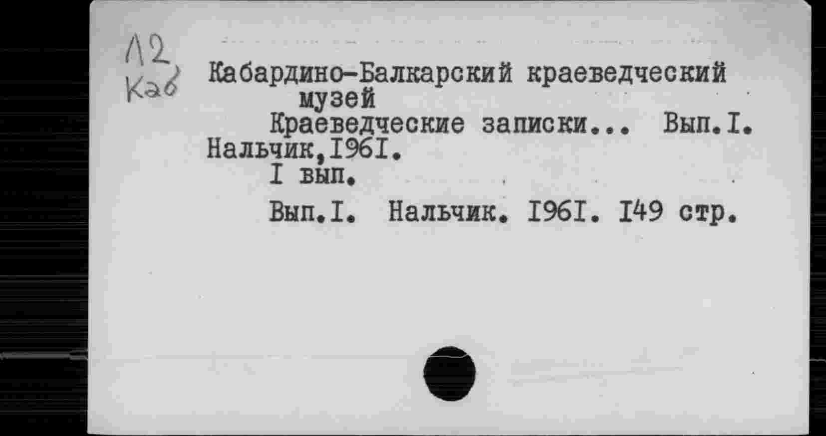 ﻿ЛІ „л
Кабардино-Балкарский краеведческий музей
Краеведческие записки... Вып.1 Нальчик,1961.
І вьш.
Внп.І. Нальчик. 1961. 149 стр.